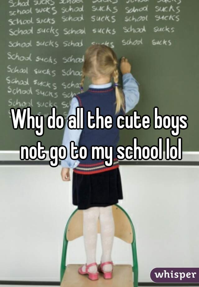 Why do all the cute boys not go to my school lol