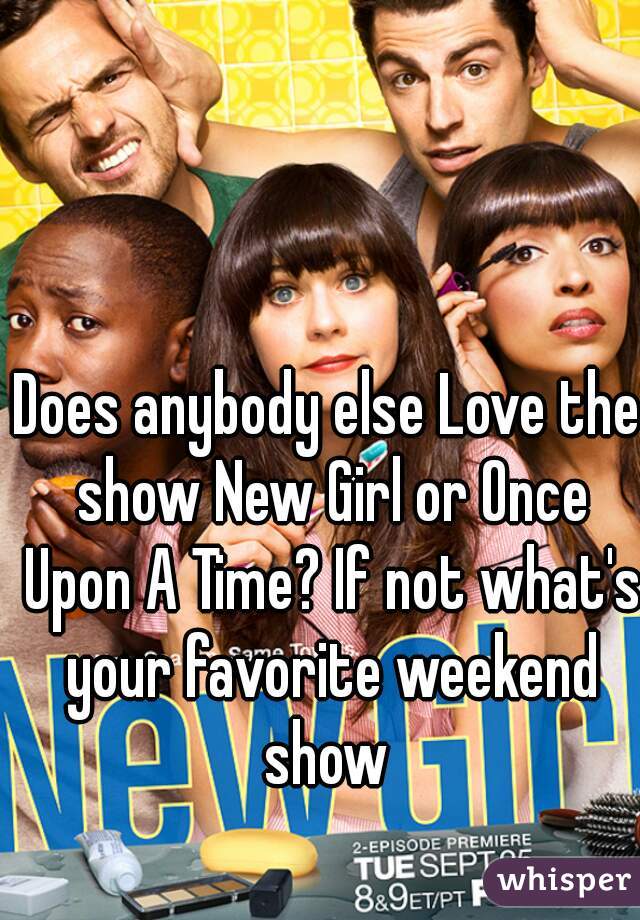 Does anybody else Love the show New Girl or Once Upon A Time? If not what's your favorite weekend show 