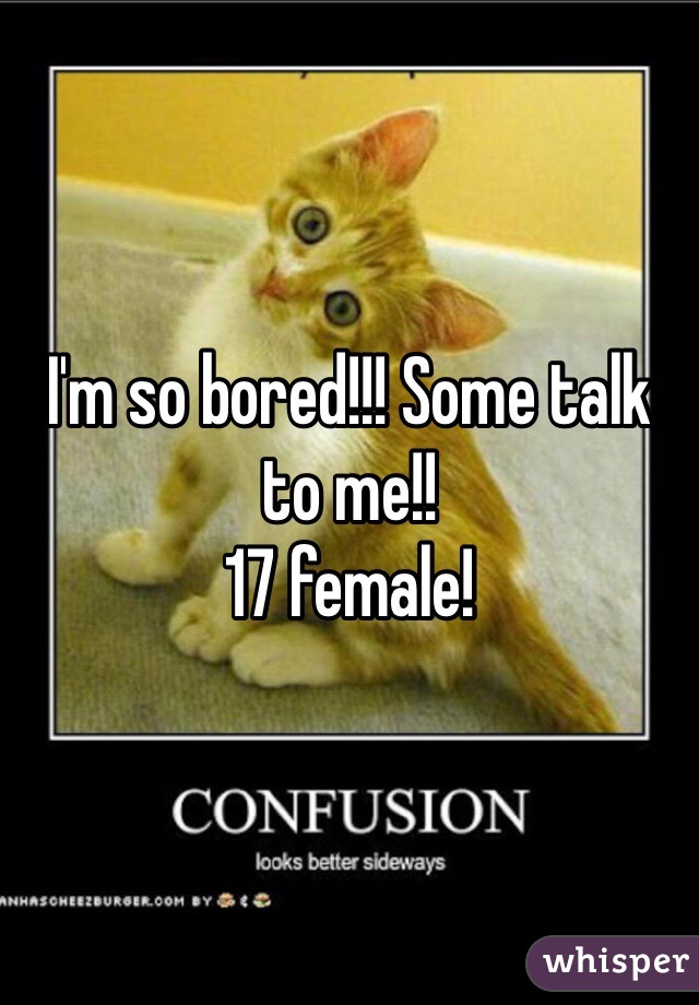 I'm so bored!!! Some talk to me!!
17 female!