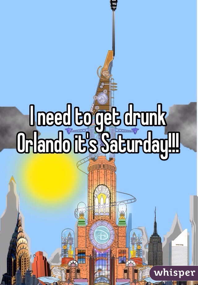 I need to get drunk Orlando it's Saturday!!!