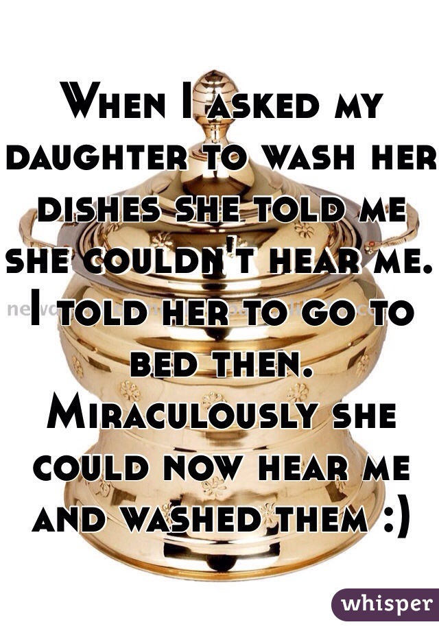 When I asked my daughter to wash her dishes she told me she couldn't hear me. I told her to go to bed then. Miraculously she could now hear me and washed them :)