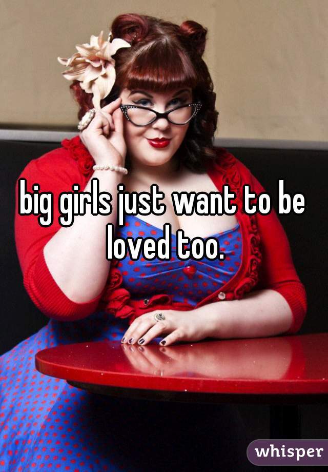 big girls just want to be loved too.