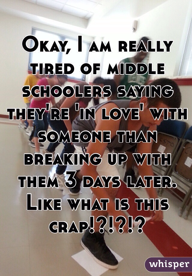 Okay, I am really tired of middle schoolers saying they're 'in love' with someone than breaking up with them 3 days later. Like what is this crap!?!?!?