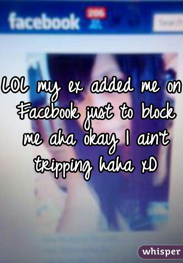 LOL my ex added me on Facebook just to block me aha okay I ain't tripping haha xD