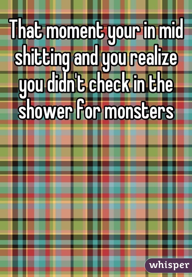 That moment your in mid shitting and you realize you didn't check in the shower for monsters