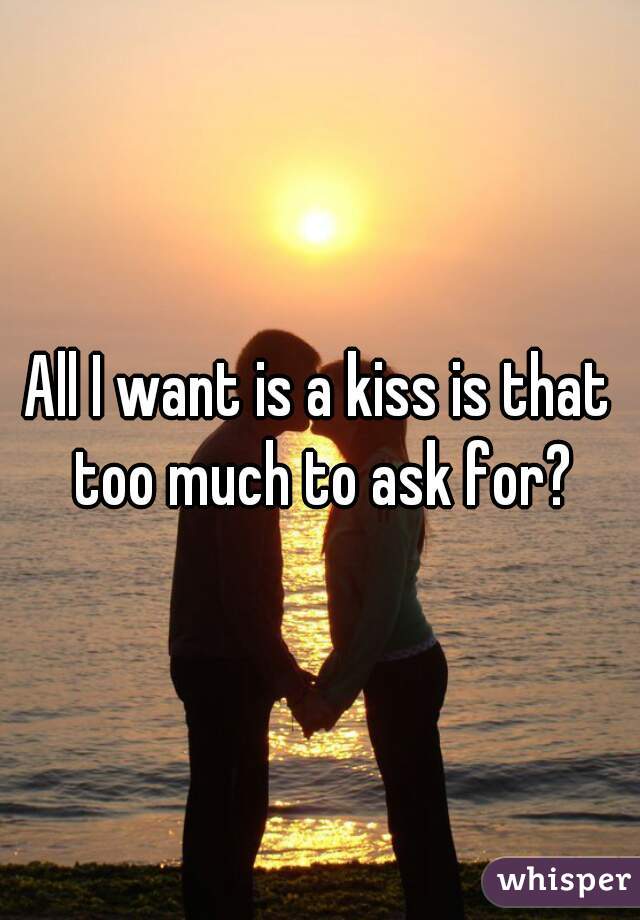 All I want is a kiss is that too much to ask for?