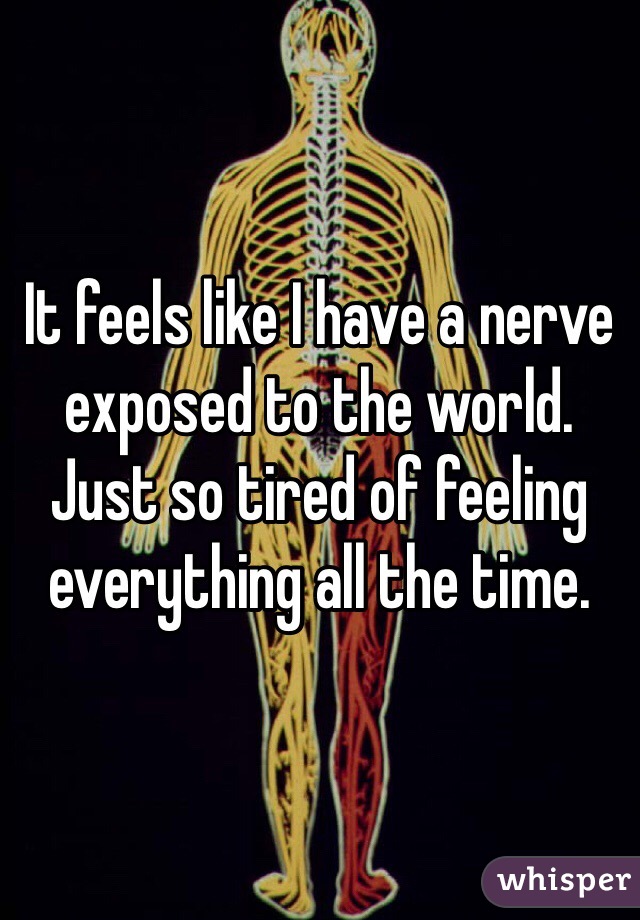 It feels like I have a nerve exposed to the world. Just so tired of feeling everything all the time. 