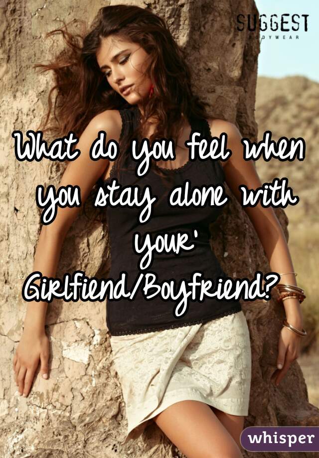 What do you feel when you stay alone with your' Girlfiend/Boyfriend?  