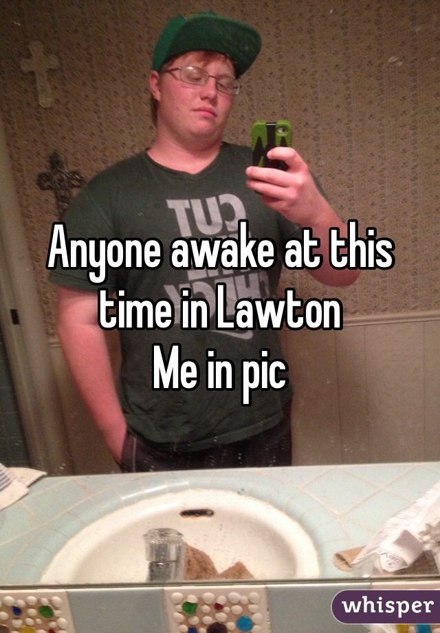 Anyone awake at this time in Lawton 
Me in pic 