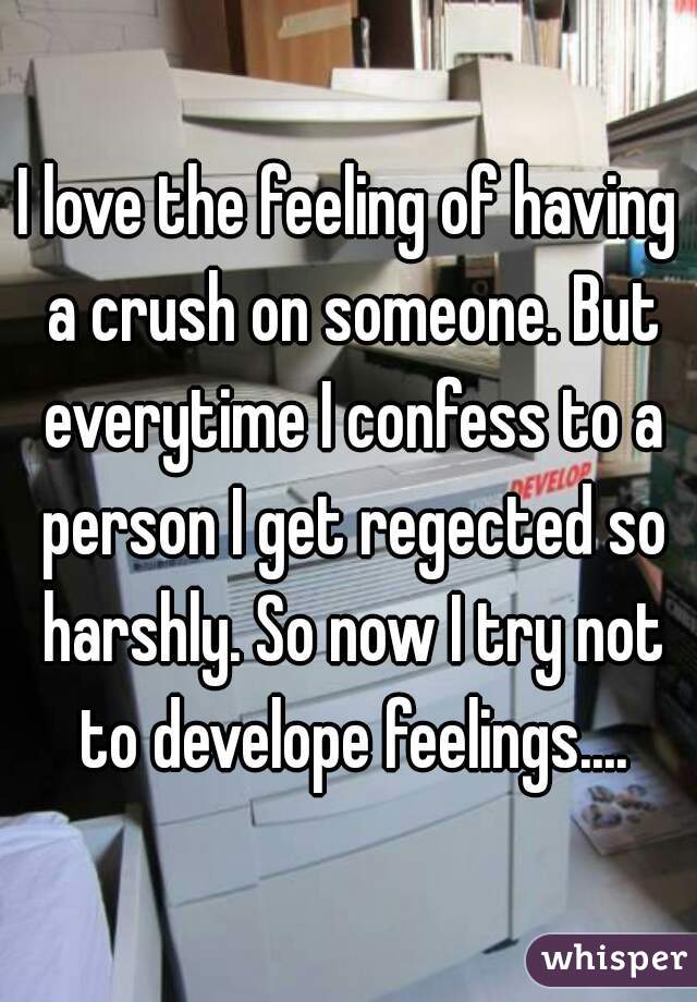 I love the feeling of having a crush on someone. But everytime I confess to a person I get regected so harshly. So now I try not to develope feelings....