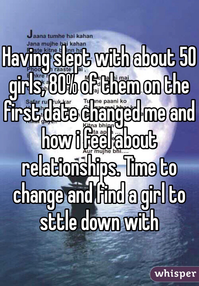 Having slept with about 50 girls, 80% of them on the first date changed me and how i feel about relationships. Time to change and find a girl to sttle down with