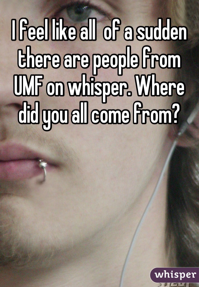 I feel like all  of a sudden there are people from UMF on whisper. Where did you all come from?