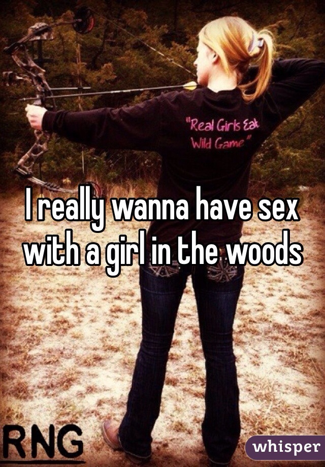 I really wanna have sex with a girl in the woods 