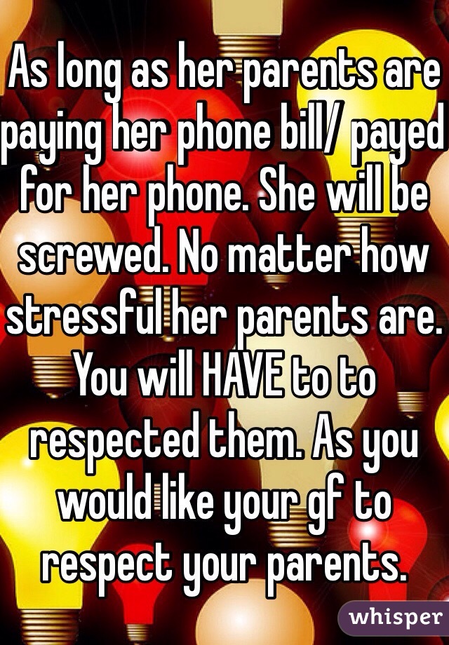 As long as her parents are paying her phone bill/ payed for her phone. She will be screwed. No matter how stressful her parents are. You will HAVE to to respected them. As you would like your gf to respect your parents. 