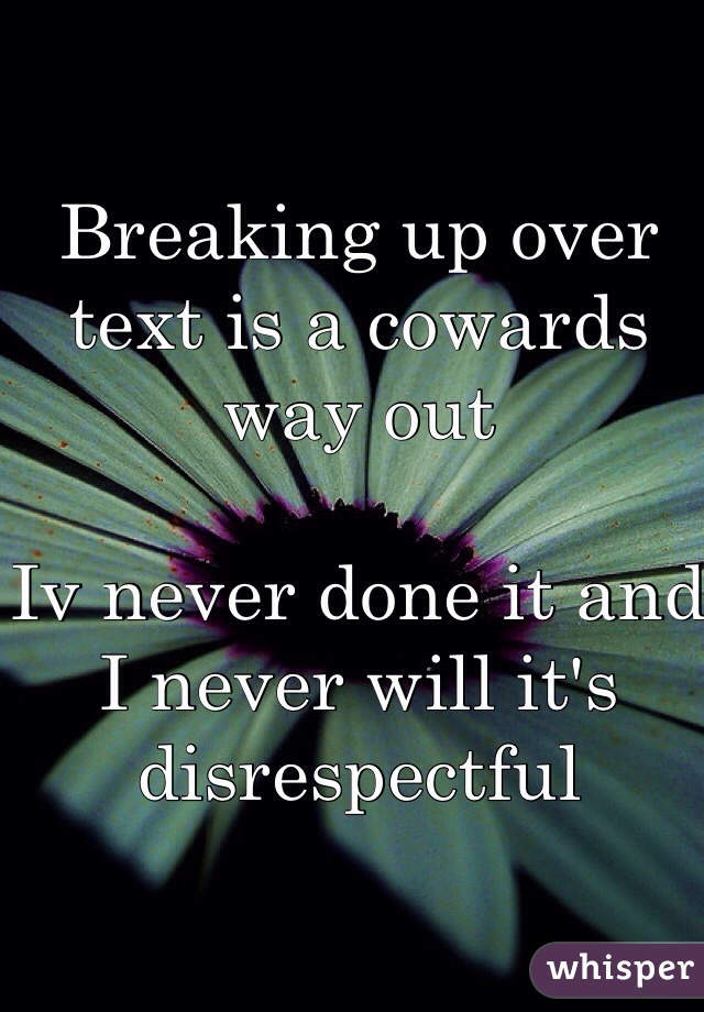 Breaking up over text is a cowards way out 

Iv never done it and I never will it's disrespectful 