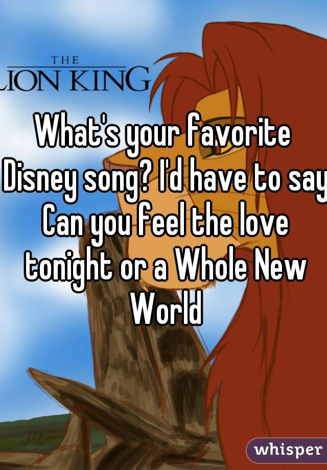 What's your favorite Disney song? I'd have to say Can you feel the love tonight or a Whole New World