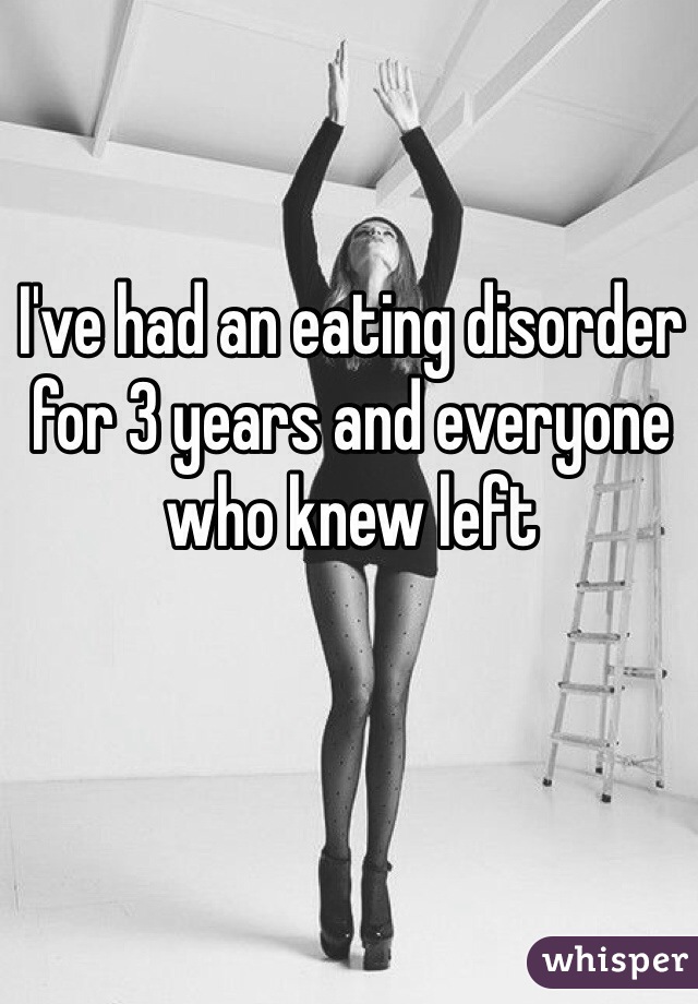 I've had an eating disorder for 3 years and everyone who knew left