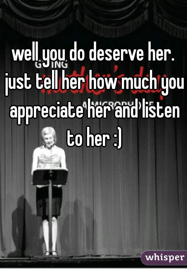 well you do deserve her. just tell her how much you appreciate her and listen to her :)