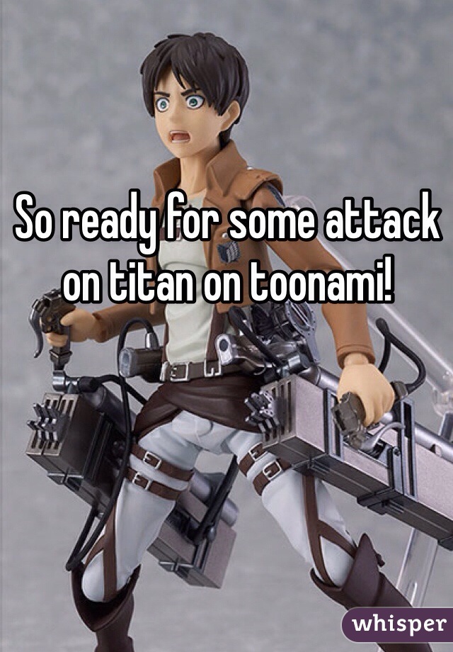 So ready for some attack on titan on toonami!