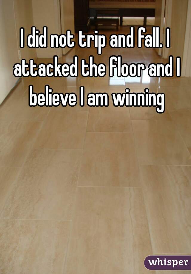 I did not trip and fall. I attacked the floor and I believe I am winning