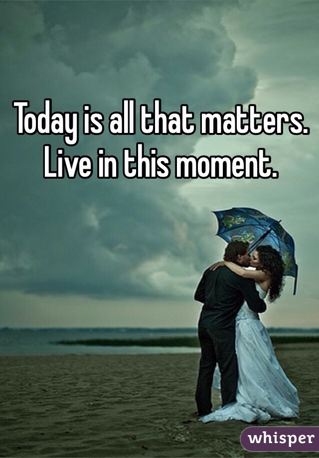 Today is all that matters. Live in this moment. 