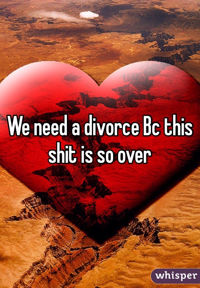 We need a divorce Bc this shit is so over