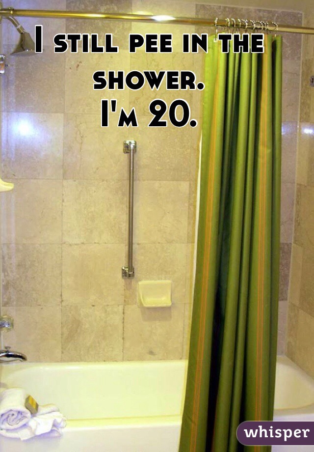 I still pee in the shower.
I'm 20.