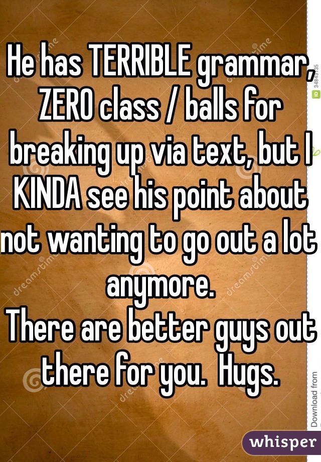 He has TERRIBLE grammar, ZERO class / balls for breaking up via text, but I KINDA see his point about not wanting to go out a lot anymore.
There are better guys out there for you.  Hugs.