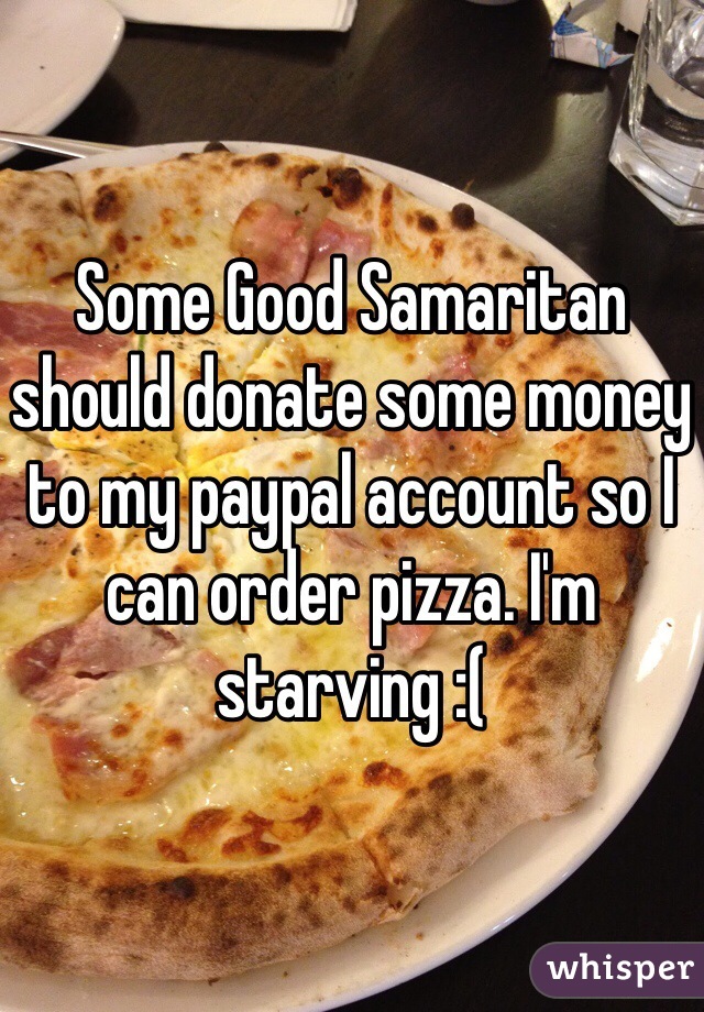 Some Good Samaritan should donate some money to my paypal account so I can order pizza. I'm starving :( 