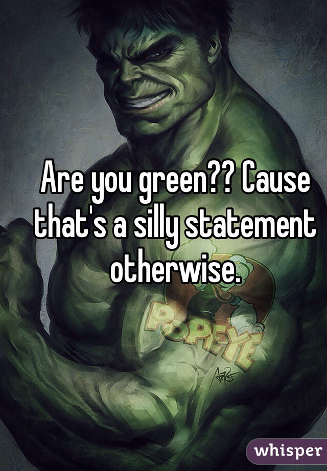 Are you green?? Cause that's a silly statement otherwise. 