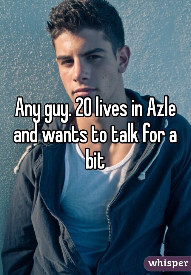 Any guy. 20 lives in Azle and wants to talk for a bit