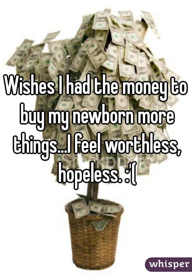 Wishes I had the money to buy my newborn more things...I feel worthless, hopeless. :'(