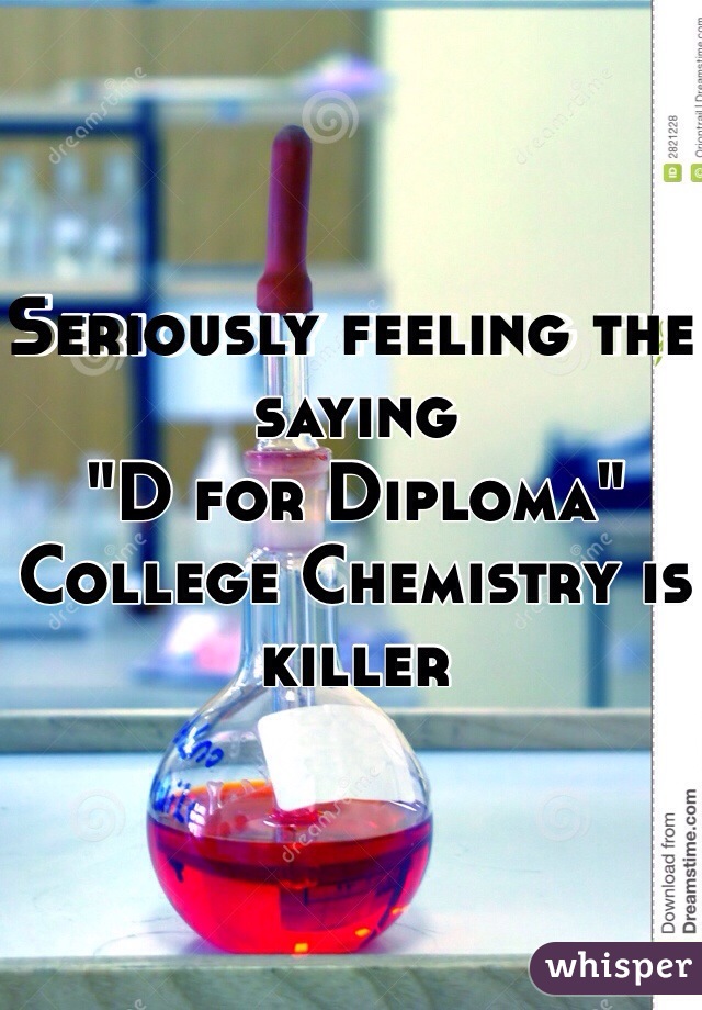 Seriously feeling the saying 
"D for Diploma"
College Chemistry is killer 