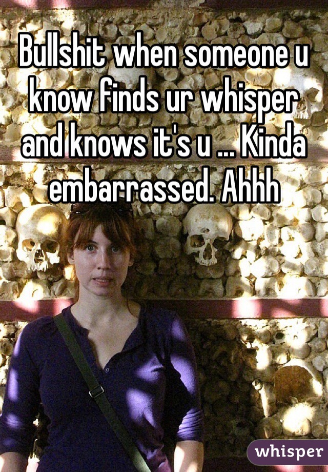 Bullshit when someone u know finds ur whisper and knows it's u ... Kinda embarrassed. Ahhh 