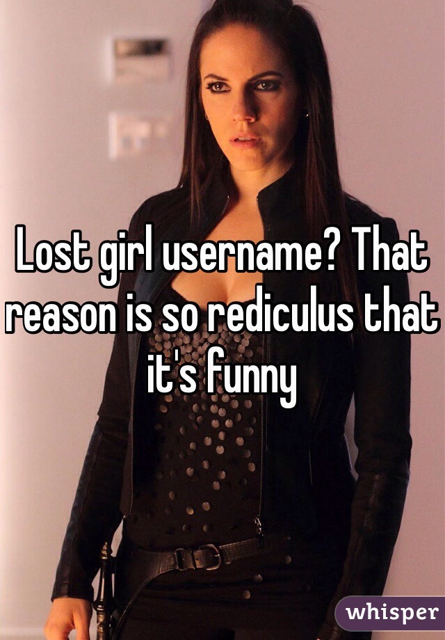 Lost girl username? That reason is so rediculus that it's funny