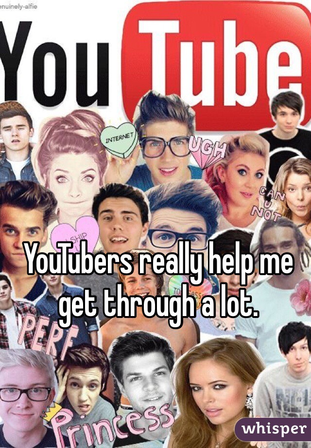 YouTubers really help me get through a lot.