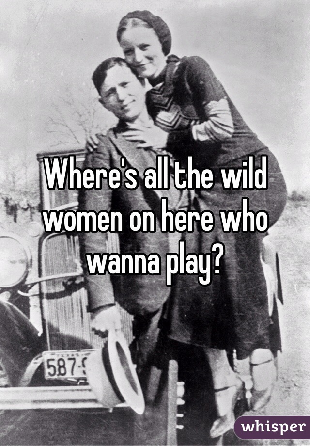 Where's all the wild women on here who wanna play?