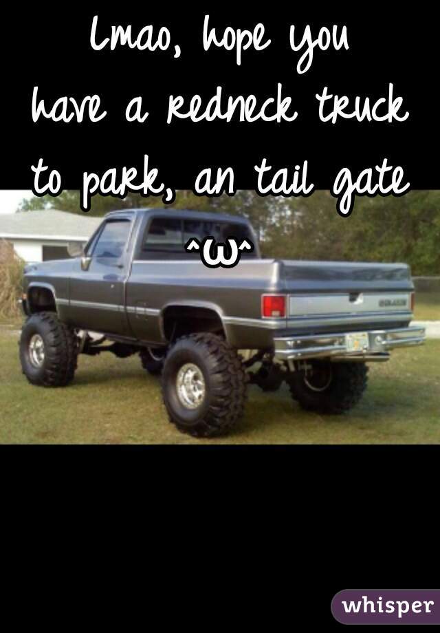 Lmao, hope you
have a redneck truck
to park, an tail gate
^ω^