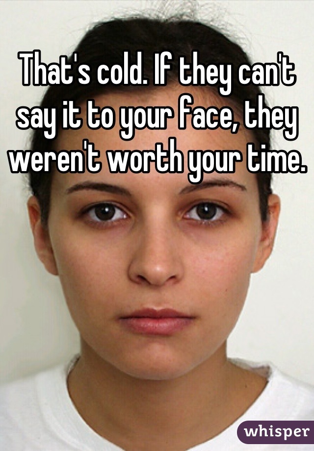 That's cold. If they can't say it to your face, they weren't worth your time.