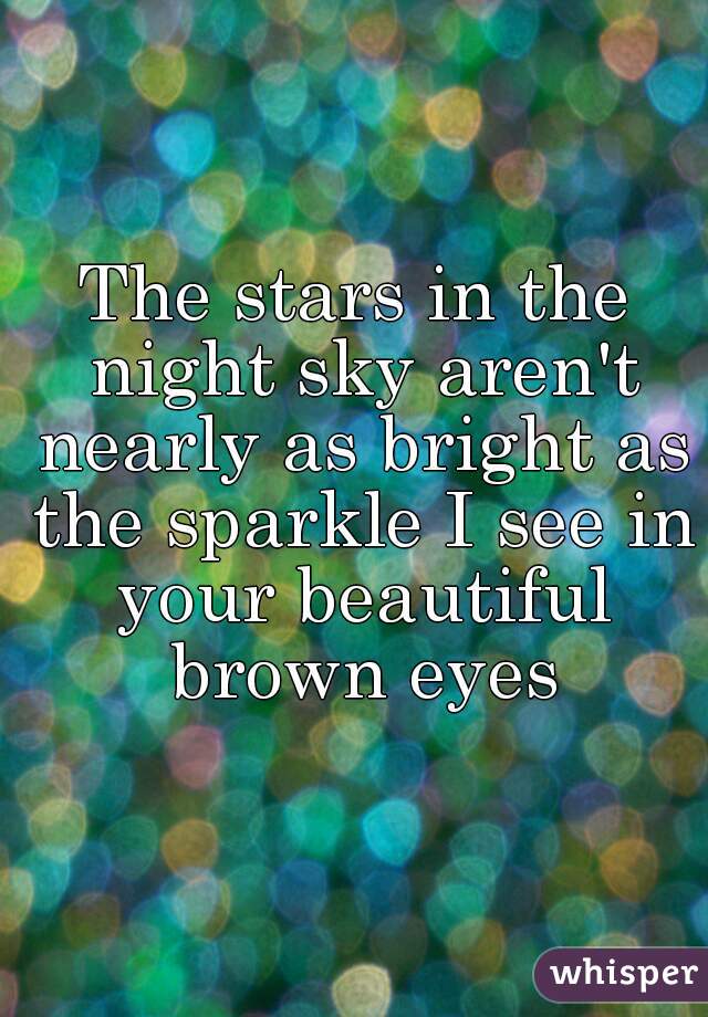 The stars in the night sky aren't nearly as bright as the sparkle I see in your beautiful brown eyes