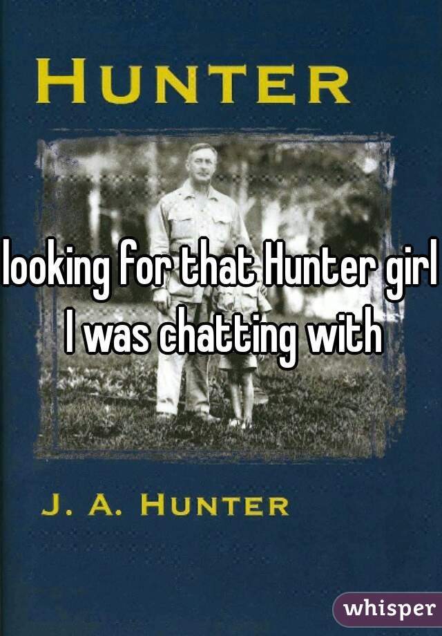 looking for that Hunter girl I was chatting with