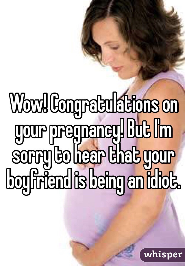 Wow! Congratulations on your pregnancy! But I'm sorry to hear that your boyfriend is being an idiot. 