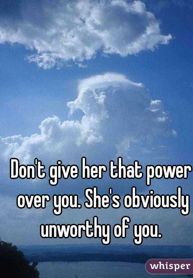 Don't give her that power over you. She's obviously unworthy of you. 