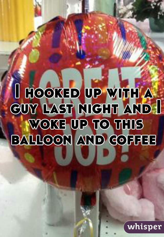 I hooked up with a guy last night and I woke up to this balloon and coffee 