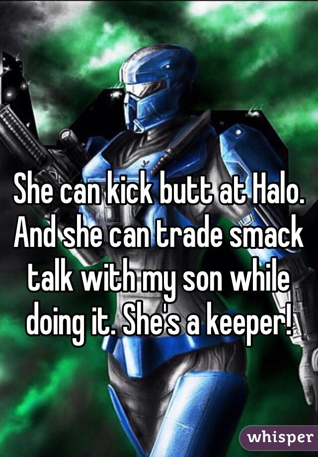 She can kick butt at Halo. And she can trade smack talk with my son while doing it. She's a keeper!