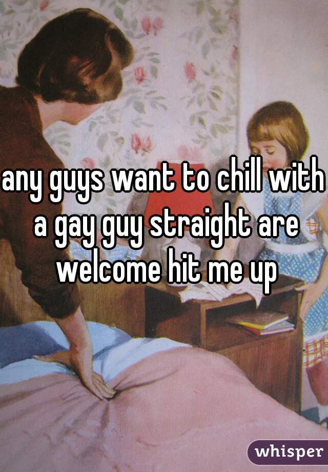 any guys want to chill with a gay guy straight are welcome hit me up