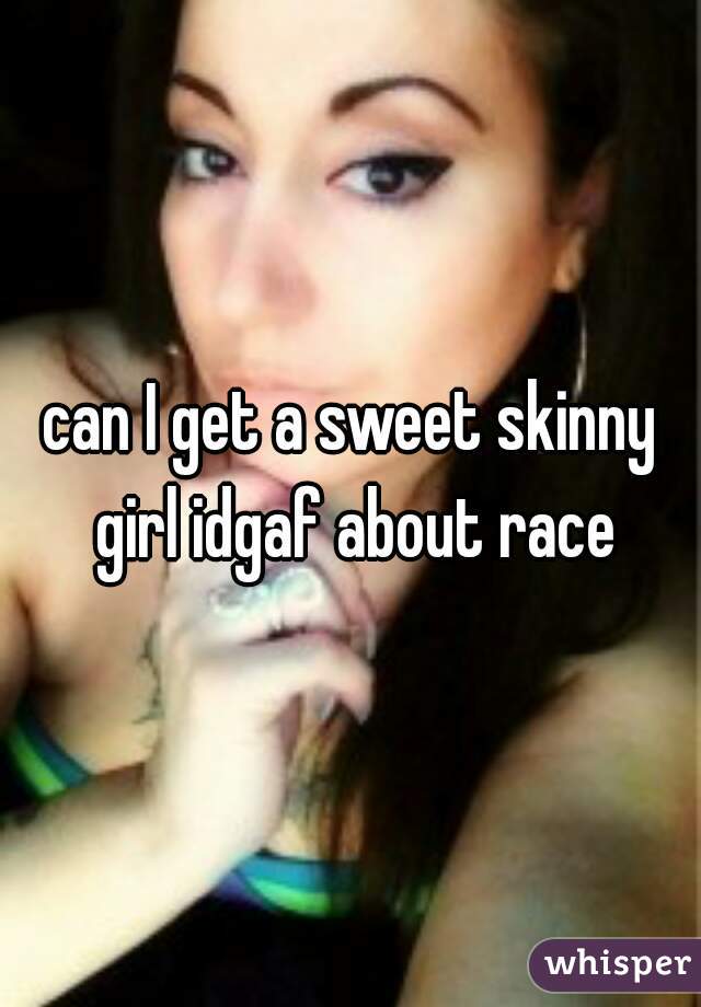 can I get a sweet skinny girl idgaf about race