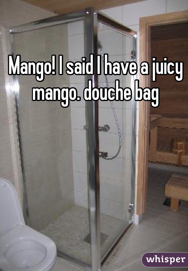 Mango! I said I have a juicy mango. douche bag