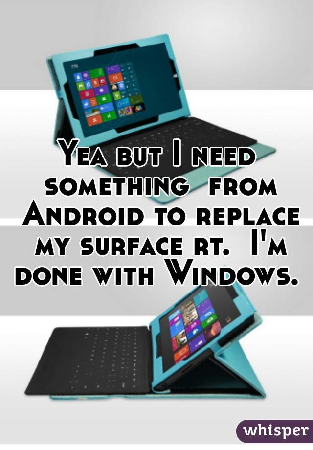 Yea but I need something  from Android to replace my surface rt.  I'm done with Windows. 