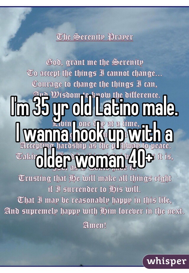 I'm 35 yr old Latino male. 
I wanna hook up with a older woman 40+